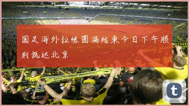 国足海外拉练圆满结束今日下午顺利抵达北京