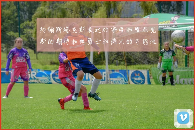 约翰斯塔克斯表达对字母加盟尼克斯的期待拒绝勇士和热火的可能性