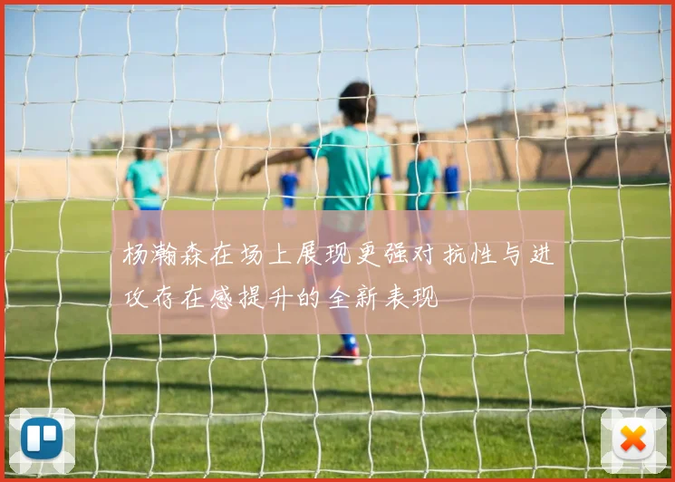 杨瀚森在场上展现更强对抗性与进攻存在感提升的全新表现