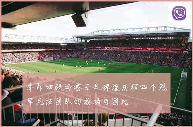 李昂回顾海港五年辉煌历程四个冠军见证团队的成功与团结