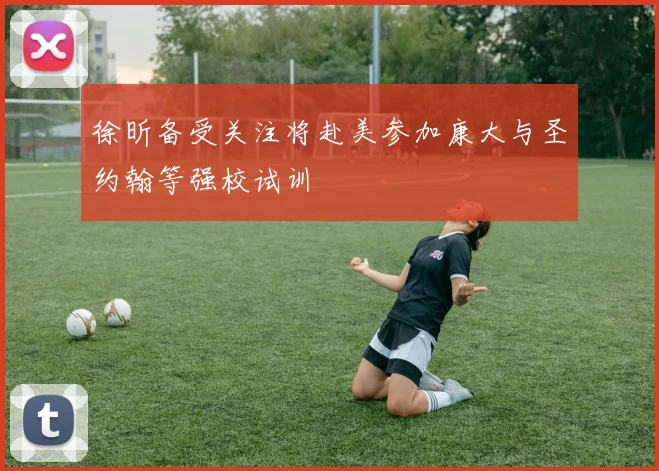 徐昕备受关注将赴美参加康大与圣约翰等强校试训