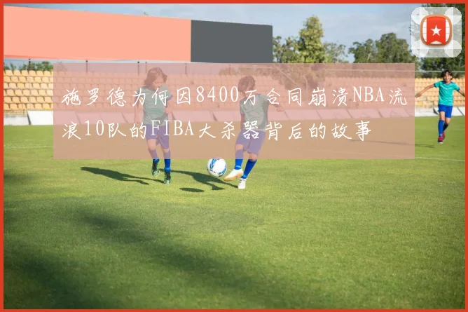 施罗德为何因8400万合同崩溃NBA流浪10队的FIBA大杀器背后的故事