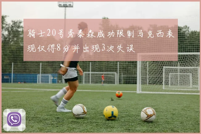 骑士20号秀泰森成功限制马克西表现仅得8分并出现3次失误