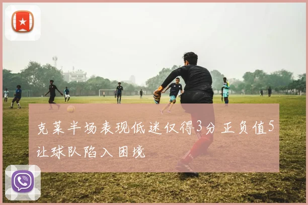 克莱半场表现低迷仅得3分正负值5让球队陷入困境