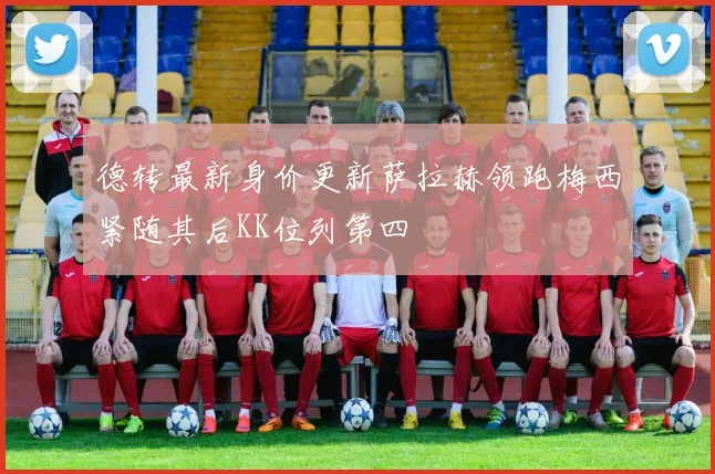 德转最新身价更新萨拉赫领跑梅西紧随其后KK位列第四