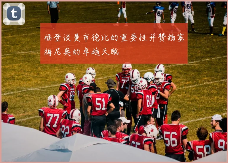 福登谈曼市德比的重要性并赞扬塞梅尼奥的卓越天赋