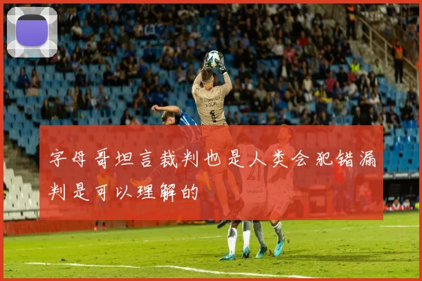 字母哥坦言裁判也是人类会犯错漏判是可以理解的