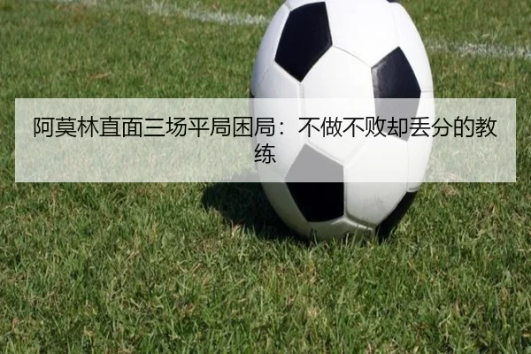 阿莫林直面三场平局困局：不做不败却丢分的教练（leyu.com）