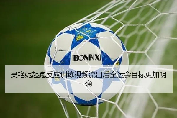 吴艳妮起跑反应训练视频流出后全运会目标更加明确 | leyu.com