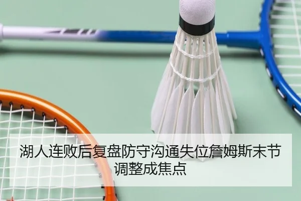 湖人连败后复盘防守沟通失位詹姆斯末节调整成焦点 - leyu